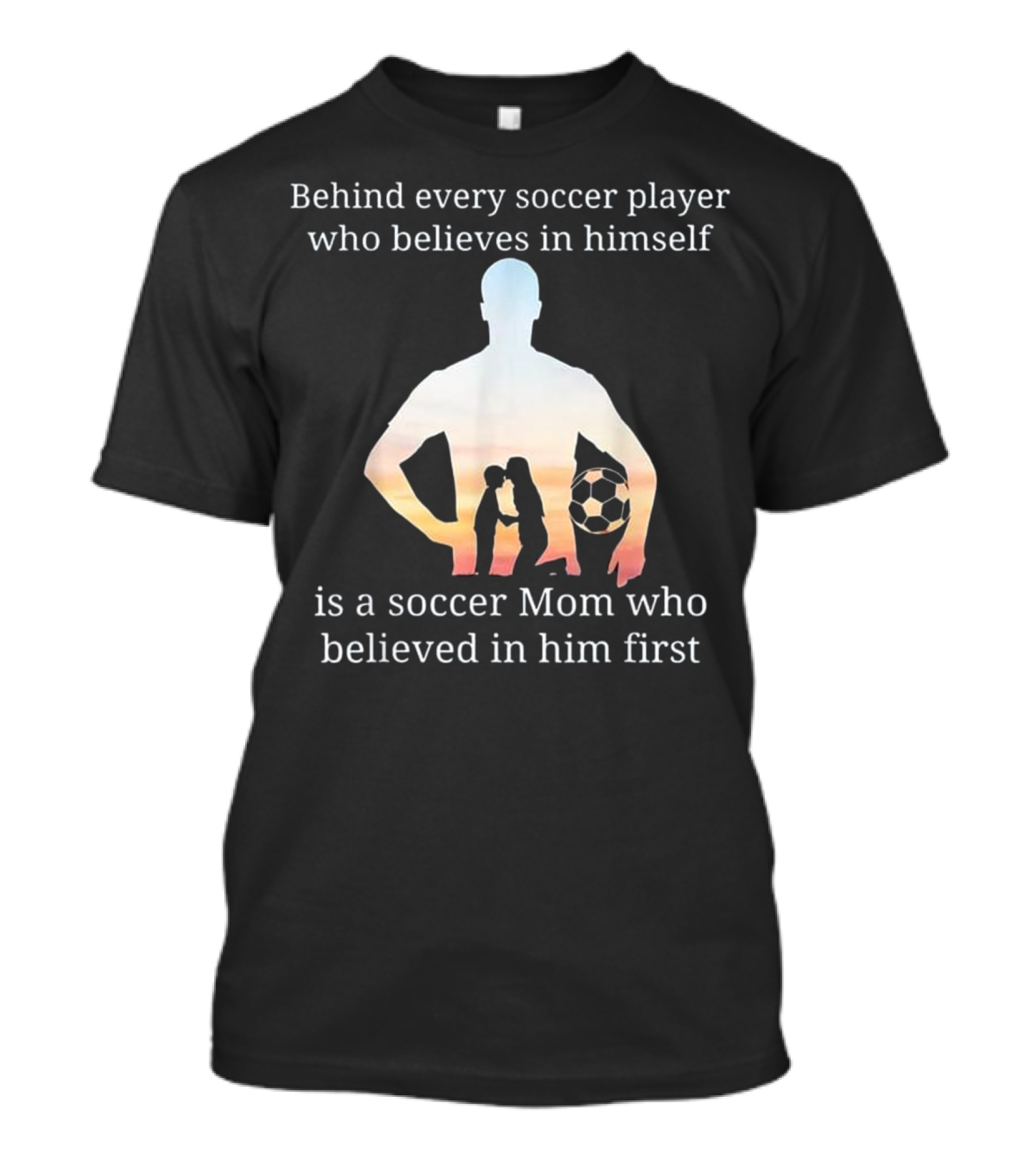 Behind Every Soccer Player Who Believes In Himself Is A Soccer Mom Who Believed In Him First T-Shirt