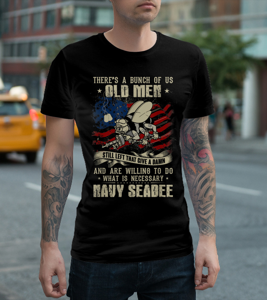 There's a Bunch of Us Old Men Still Left That Give a Damn and Are Willing to Do What Is Necessary Navy Seabee T-Shirt