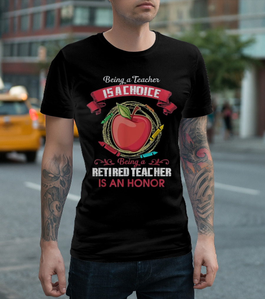 Being A Teacher Is A Choice Being A Retired Teacher Is An Honor T-Shirt