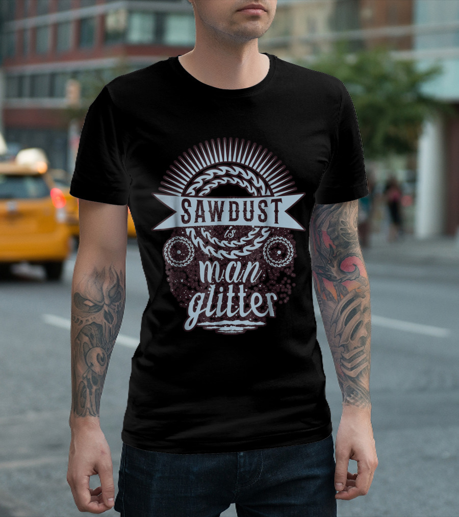 Sawdust Is Man Glitter Woodworking Fun T-Shirt