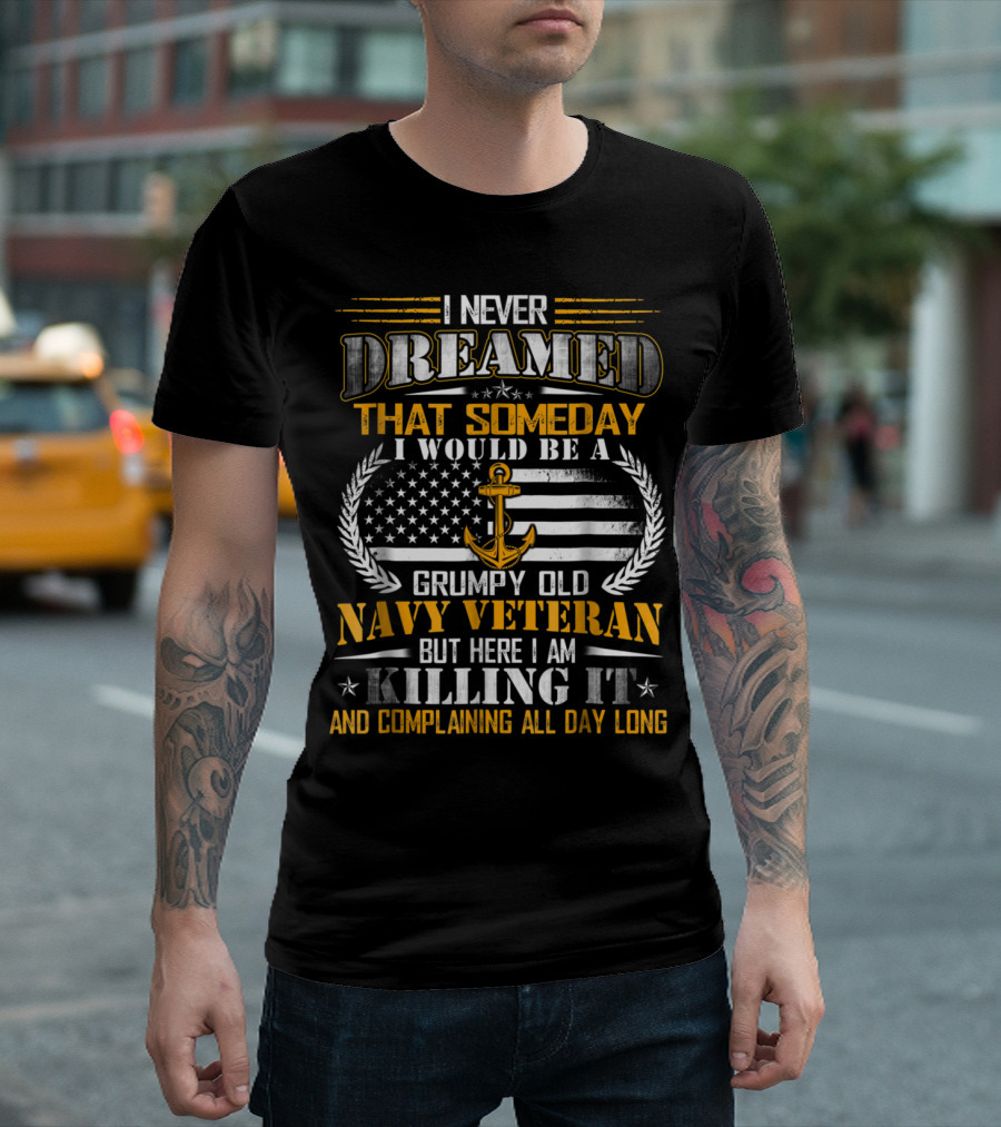 I Never Dreamed That Someday I Would Be a Grumpy Old Navy Veteran But Here I Am Killing It and Complaining All Day Long T-Shirt