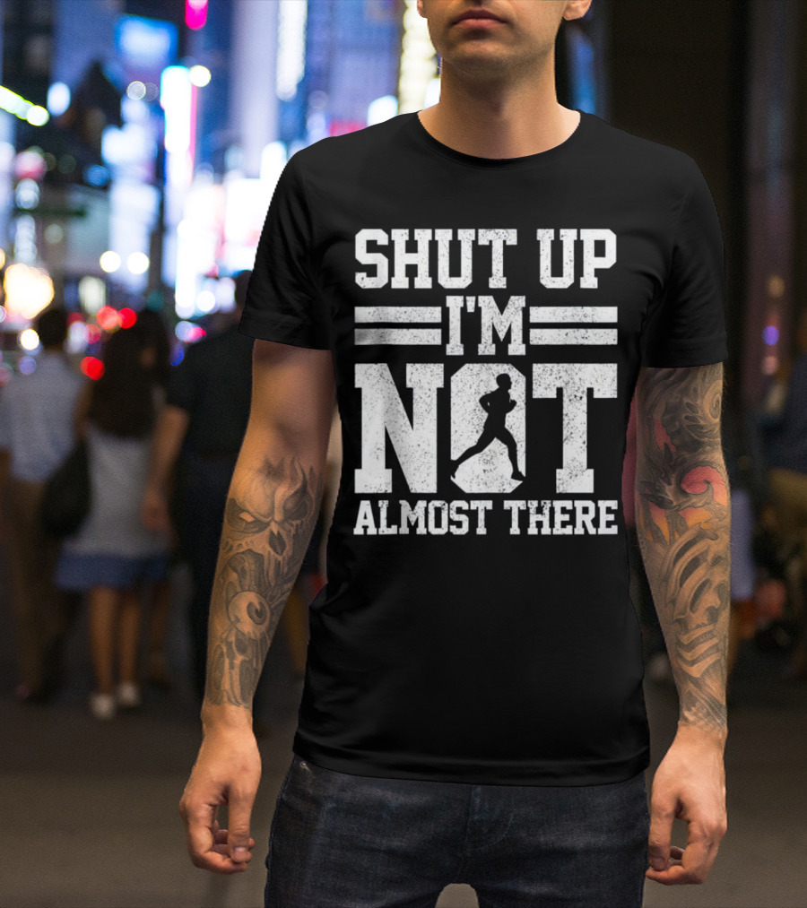 Shut Up I'm Not Almost There Marathon Running T-Shirt