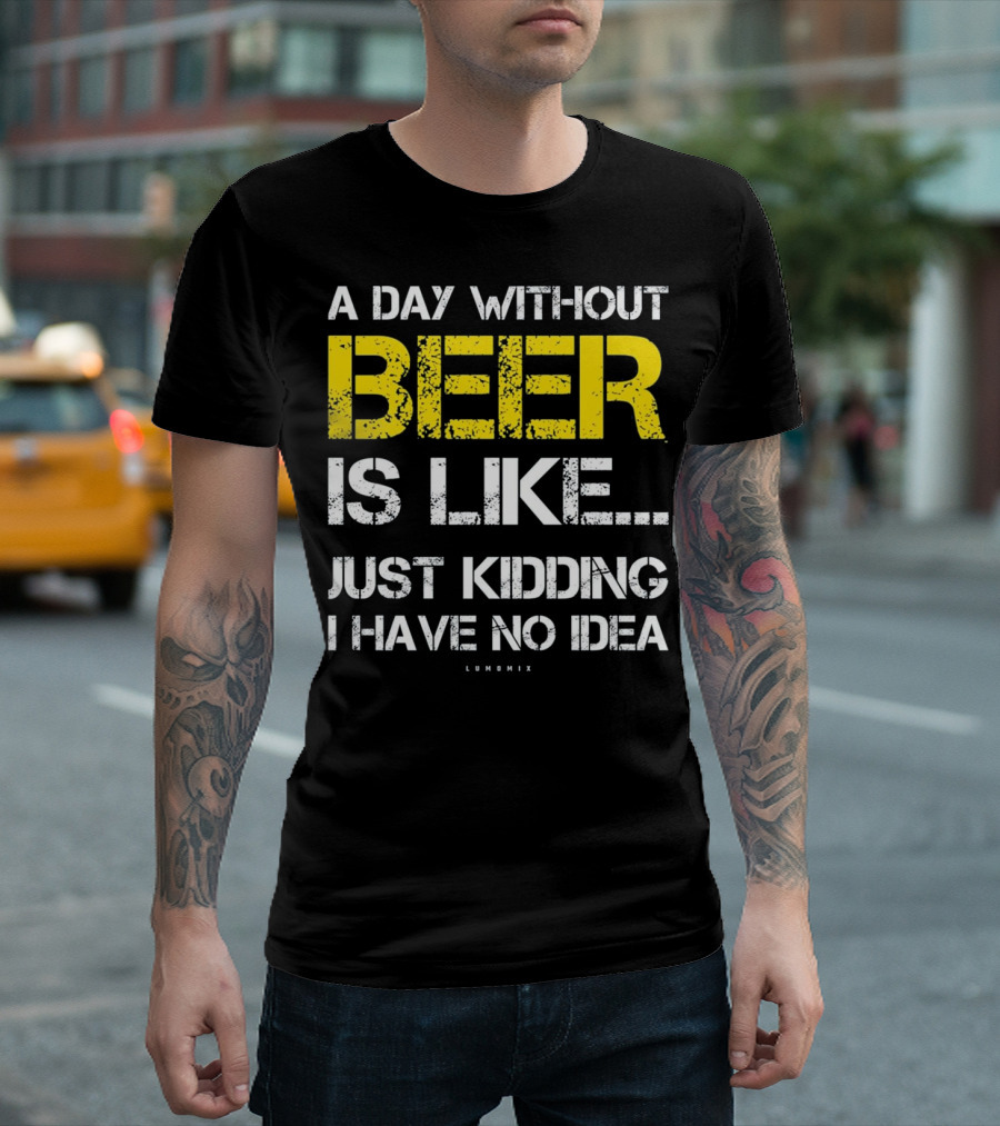 A Day Without Beer Is Like Just Kidding I Have No Idea T-Shirt