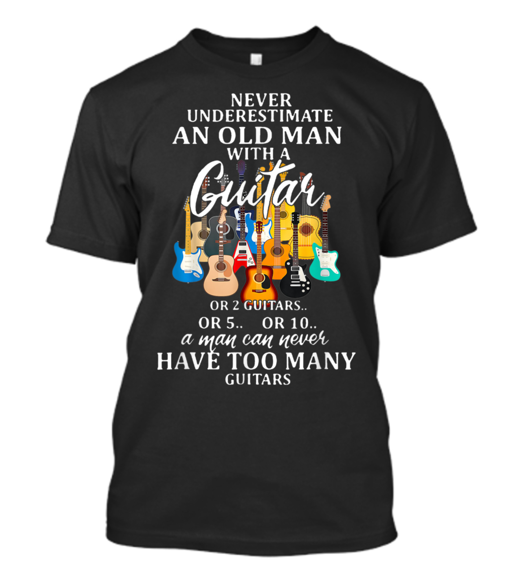 Never Underestimate An Old Man With A Guitar Or 2 Guitars Or 5 Or 10 A Man Can Never Have Too Many Guitars T-Shirt
