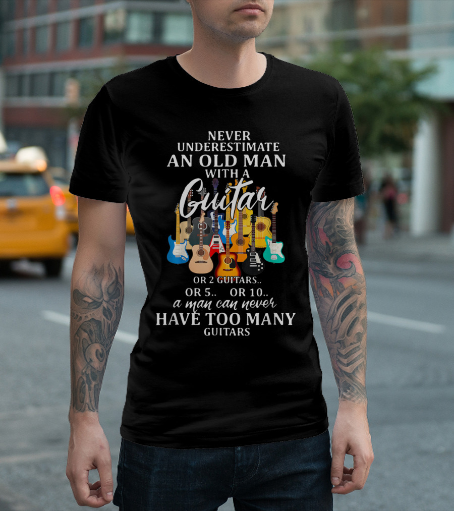 Never Underestimate An Old Man With A Guitar Or 2 Guitars Or 5 Or 10 A Man Can Never Have Too Many Guitars T-Shirt