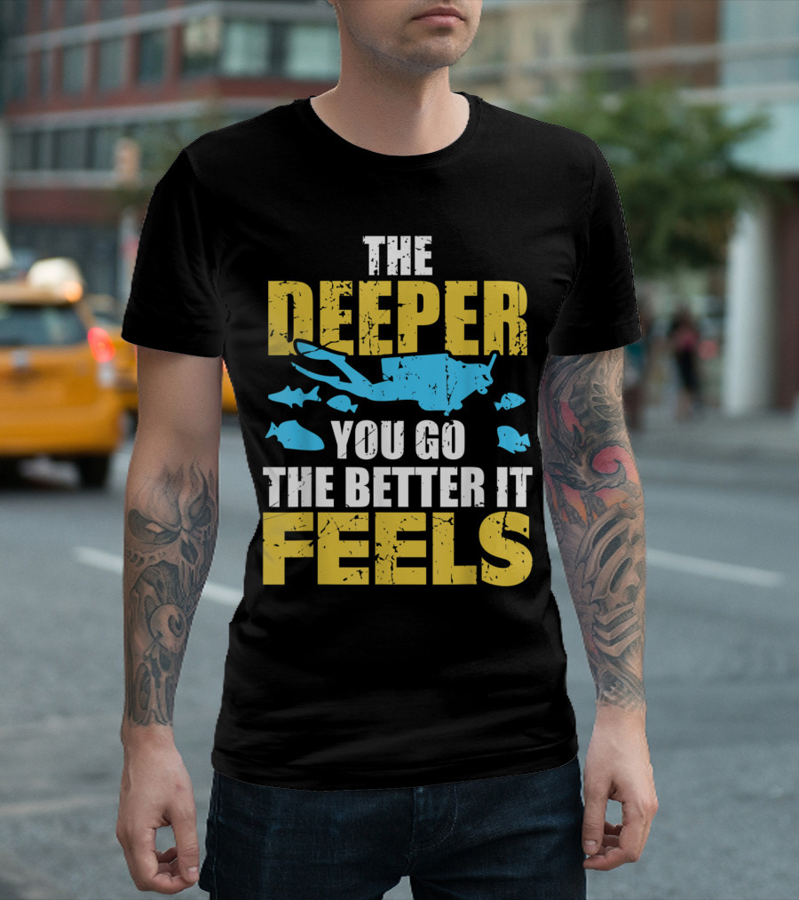 THE DEEPER YOU GO THE BETTER IT FEELS SCUBA DIVER T-Shirt