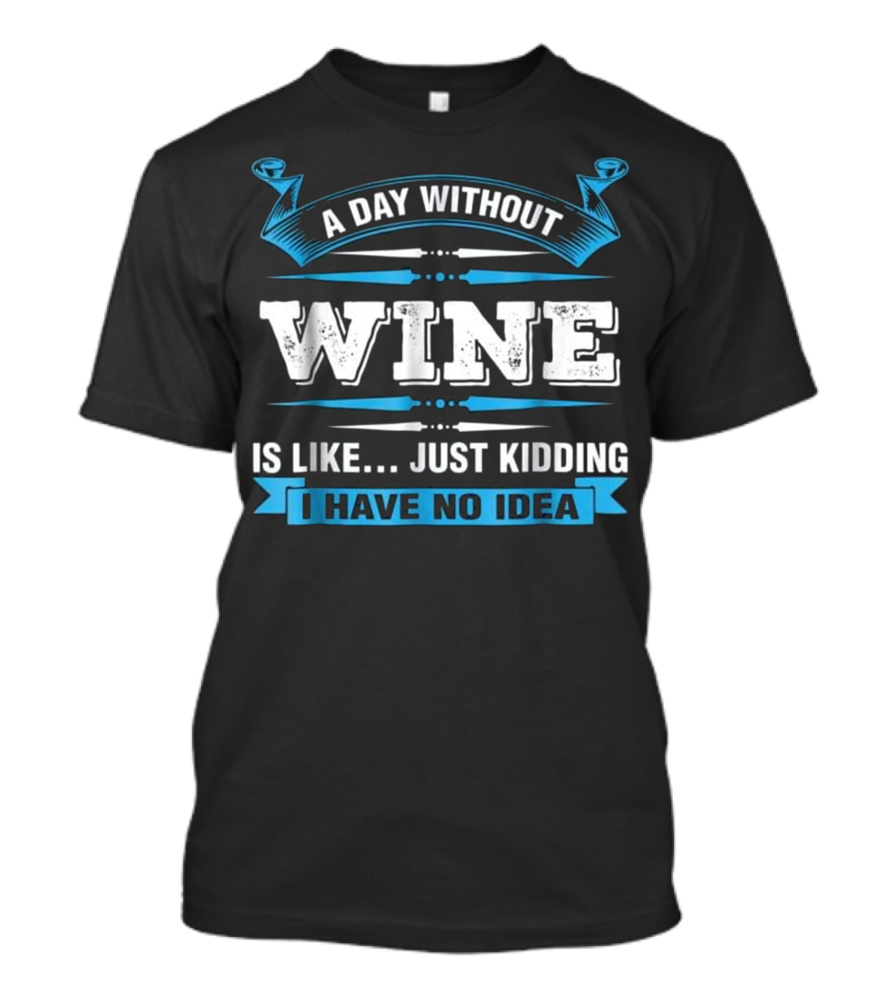 A Day Without Wine Is Like Just Kidding I Have No Idea T-Shirt