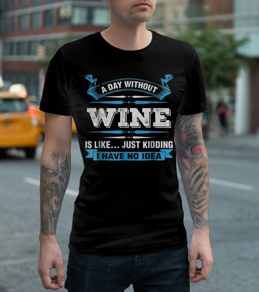 A Day Without Wine Is Like Just Kidding I Have No Idea T-Shirt