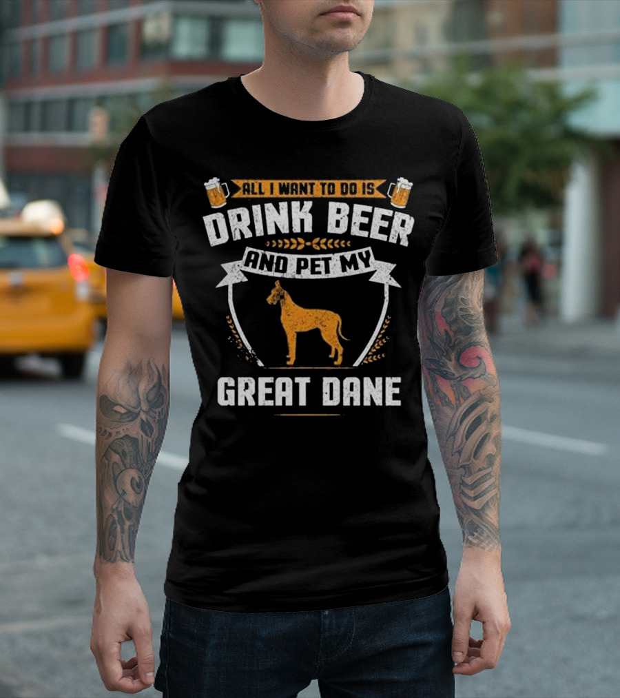 All I Want To Do Is Drink Beer And Pet My Great Dane T-Shirt