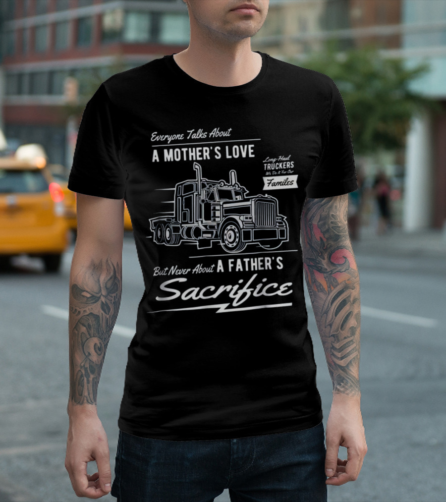 Everyone Talks About A Mother's Love But Never About A Father's Sacrifice Truckers Families T-Shirt