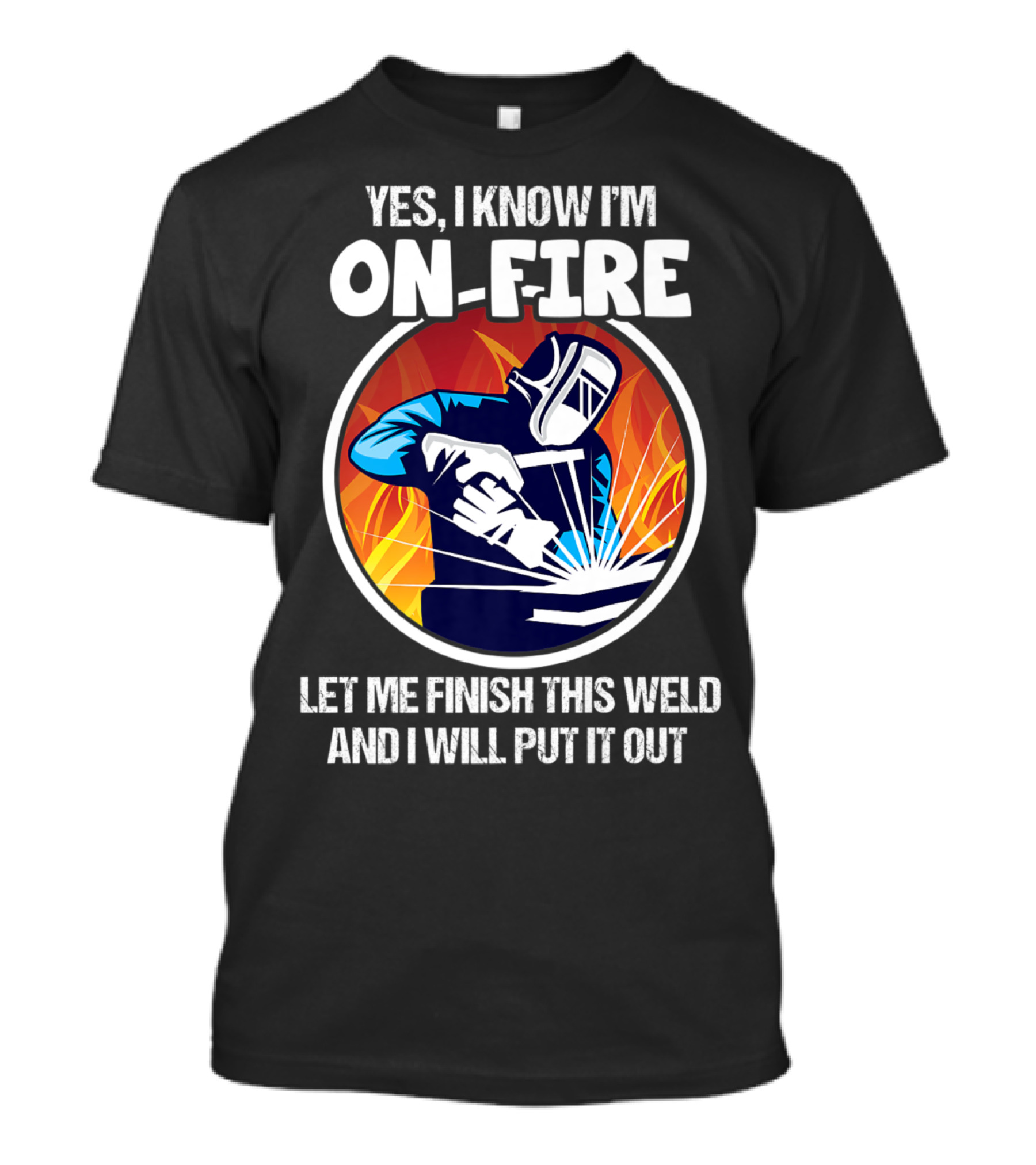 Yes I Know I'm On Fire Let Me Finish This Weld And I Will Put It Out T-Shirt