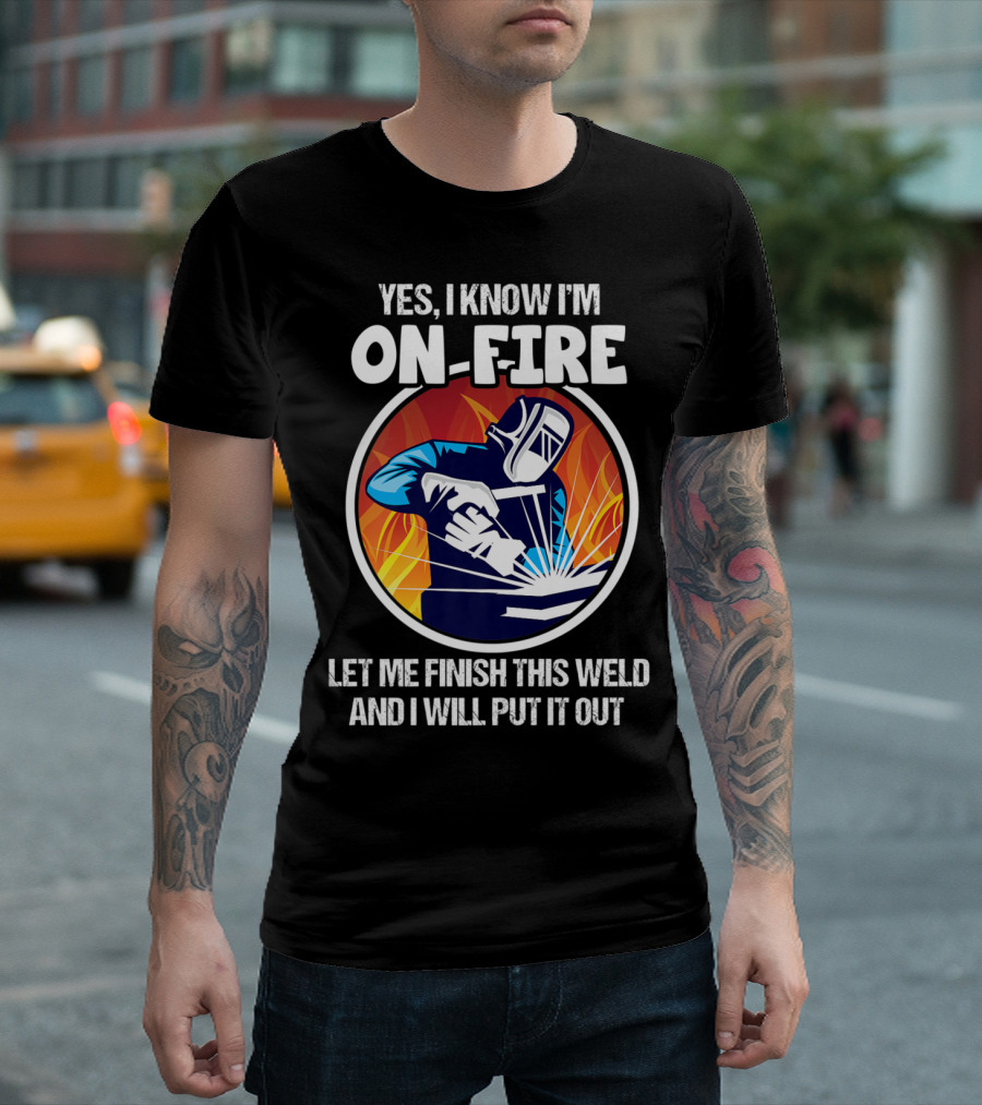 Yes I Know I'm On Fire Let Me Finish This Weld And I Will Put It Out T-Shirt