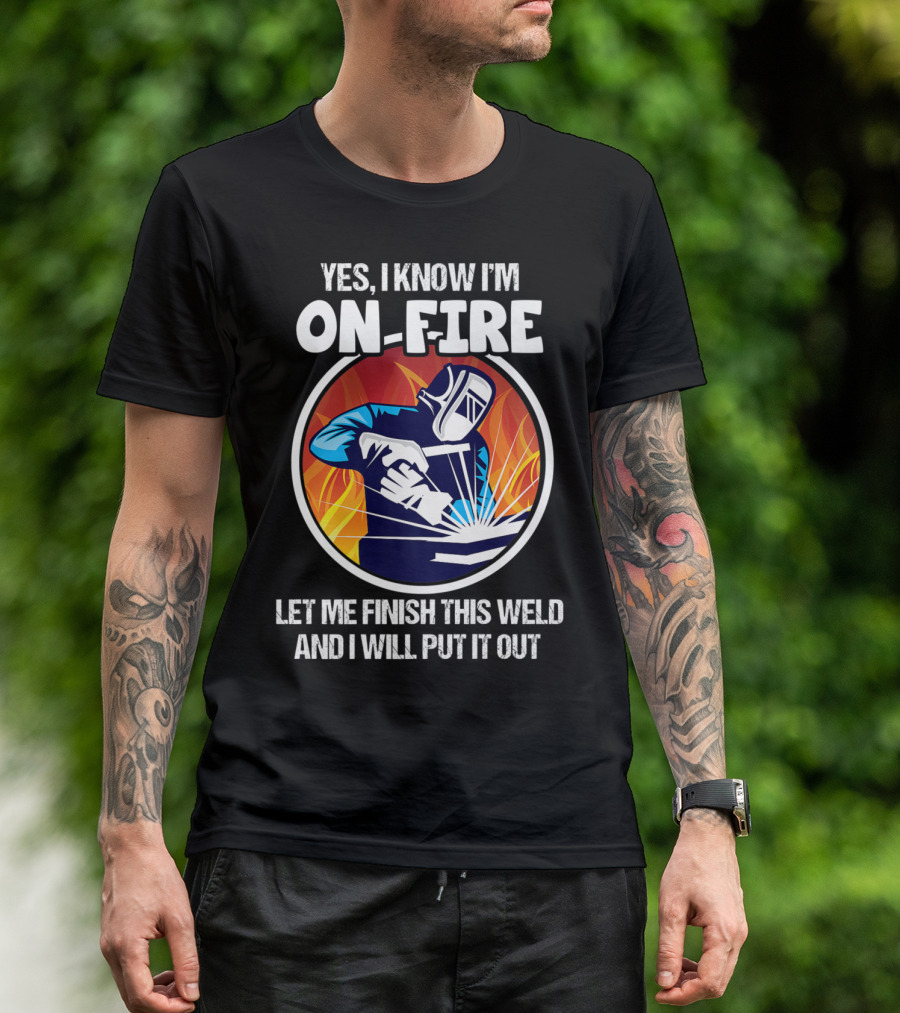 Yes I Know I'm On Fire Let Me Finish This Weld And I Will Put It Out T-Shirt