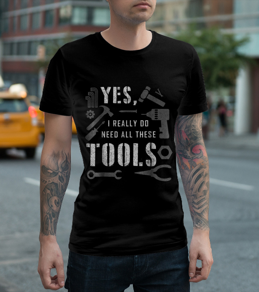 Yes I Really Do Need All These Tools Hammer Drill Wrench Graphics T-Shirt