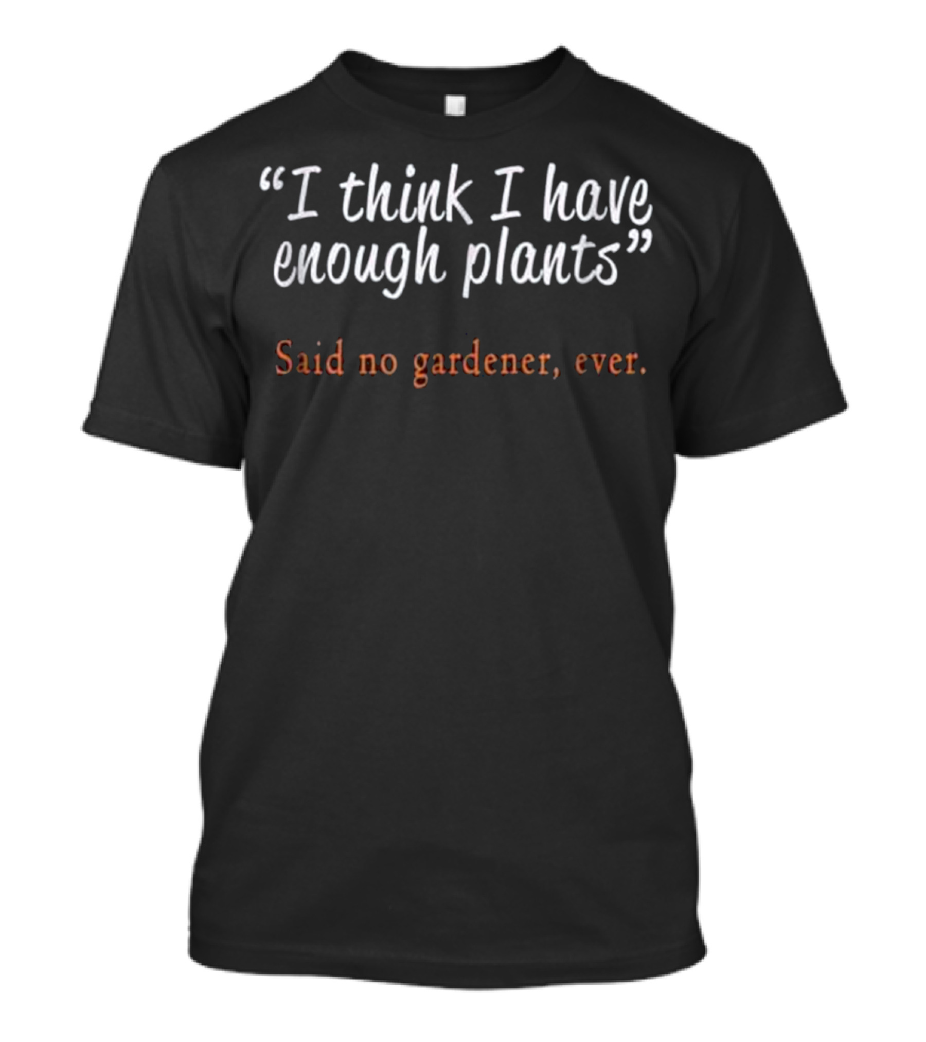 I Think I Have Enough Plants Said No Gardener Ever Best Funny Garden And Gardening Plants T-Shirt