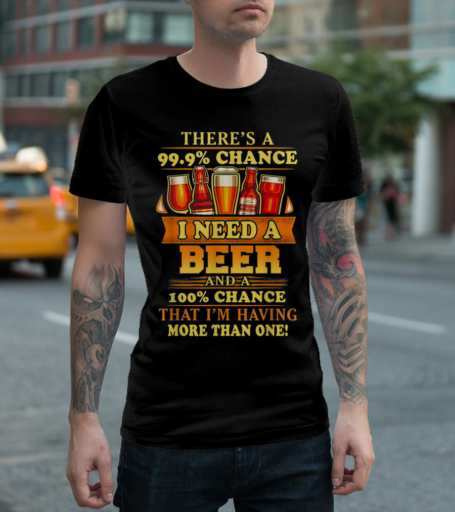 THERE'S A 99.9% CHANCE I NEED A BEER AND A 100% CHANCE THAT I’M HAVING MORE THAN ONE T-Shirt