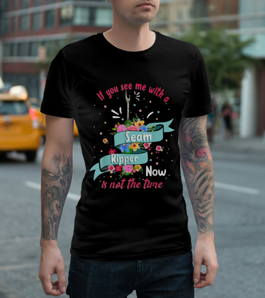 If You See Me with a Seam Ripper Now Is Not the Time T-Shirt