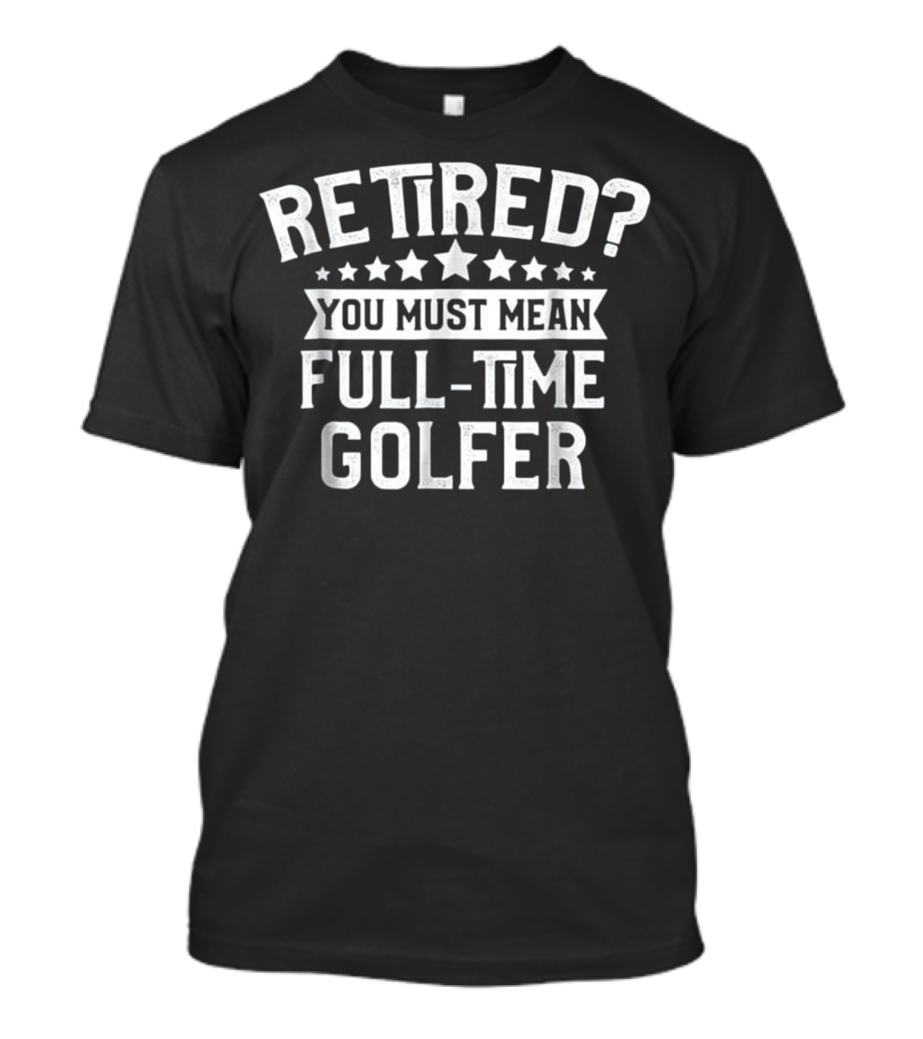 Retired You Must Mean Full-Time Golfer T-Shirt
