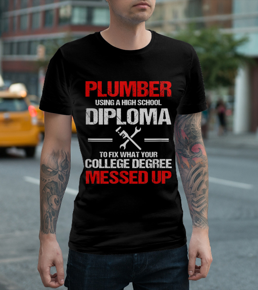 PLUMBER USING A HIGH SCHOOL DIPLOMA TO FIX WHAT YOUR COLLEGE DEGREE MESSED UP T-Shirt