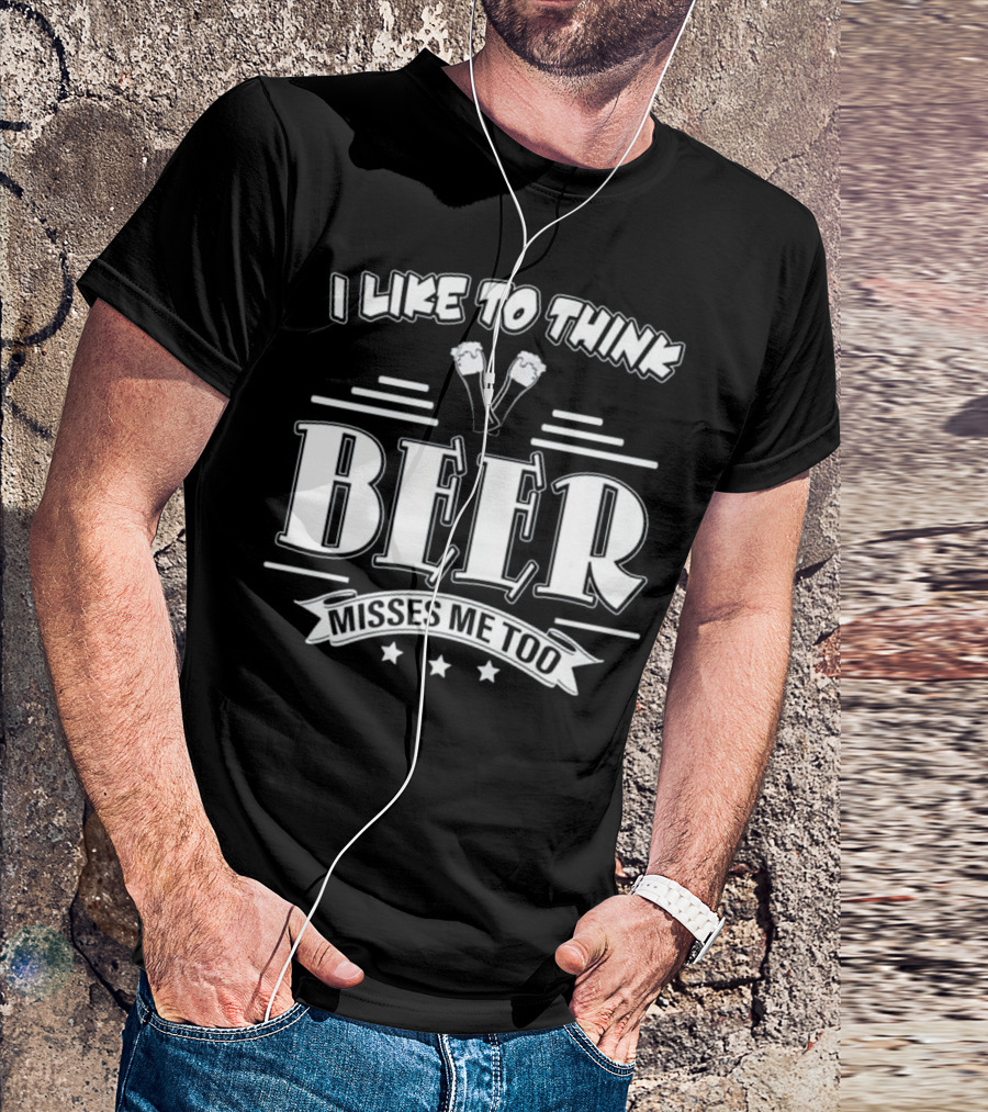 I Like To Think Beer Misses Me Too T-Shirt