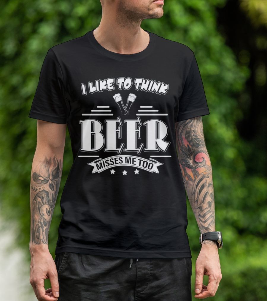 I Like To Think Beer Misses Me Too T-Shirt