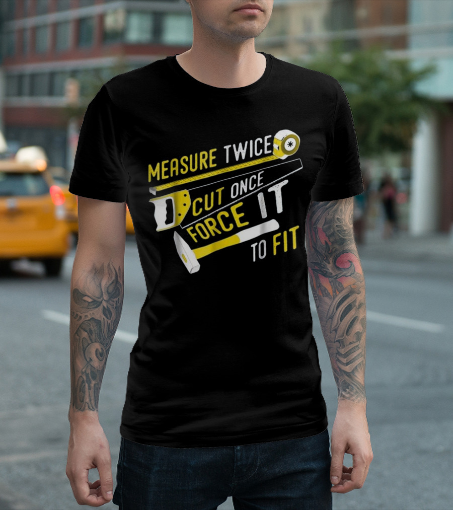Measure Twice Cut Once Force It To Fit T-Shirt