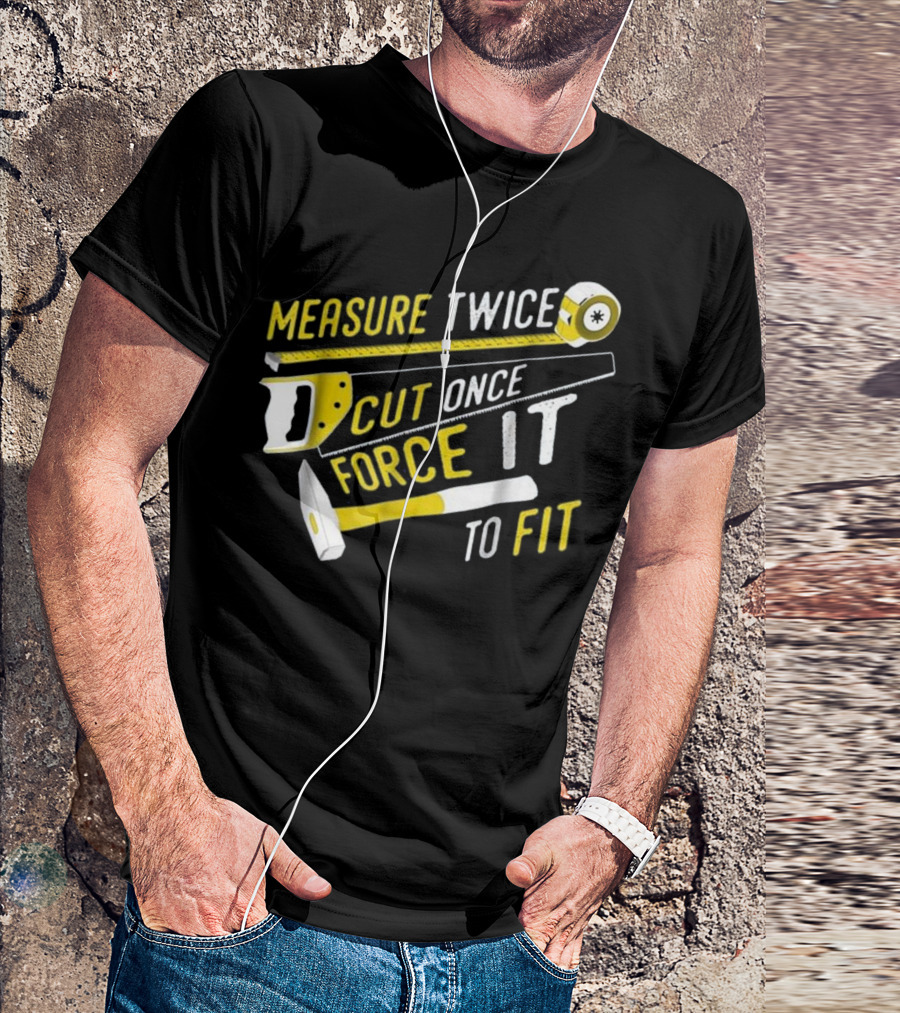 Measure Twice Cut Once Force It To Fit T-Shirt