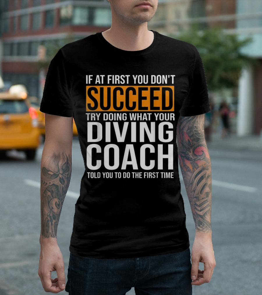 If At First You Don't Succeed Try Doing What Your Diving Coach Told You To Do The First Time T-Shirt