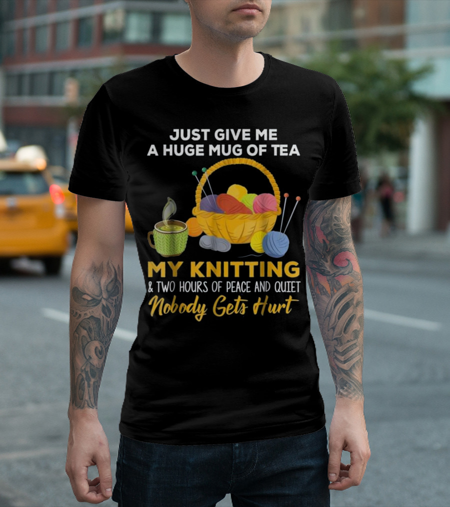 Just Give Me A Huge Mug Of Tea My Knitting Two Hours Of Peace And Quiet Nobody Gets Hurt T-Shirt