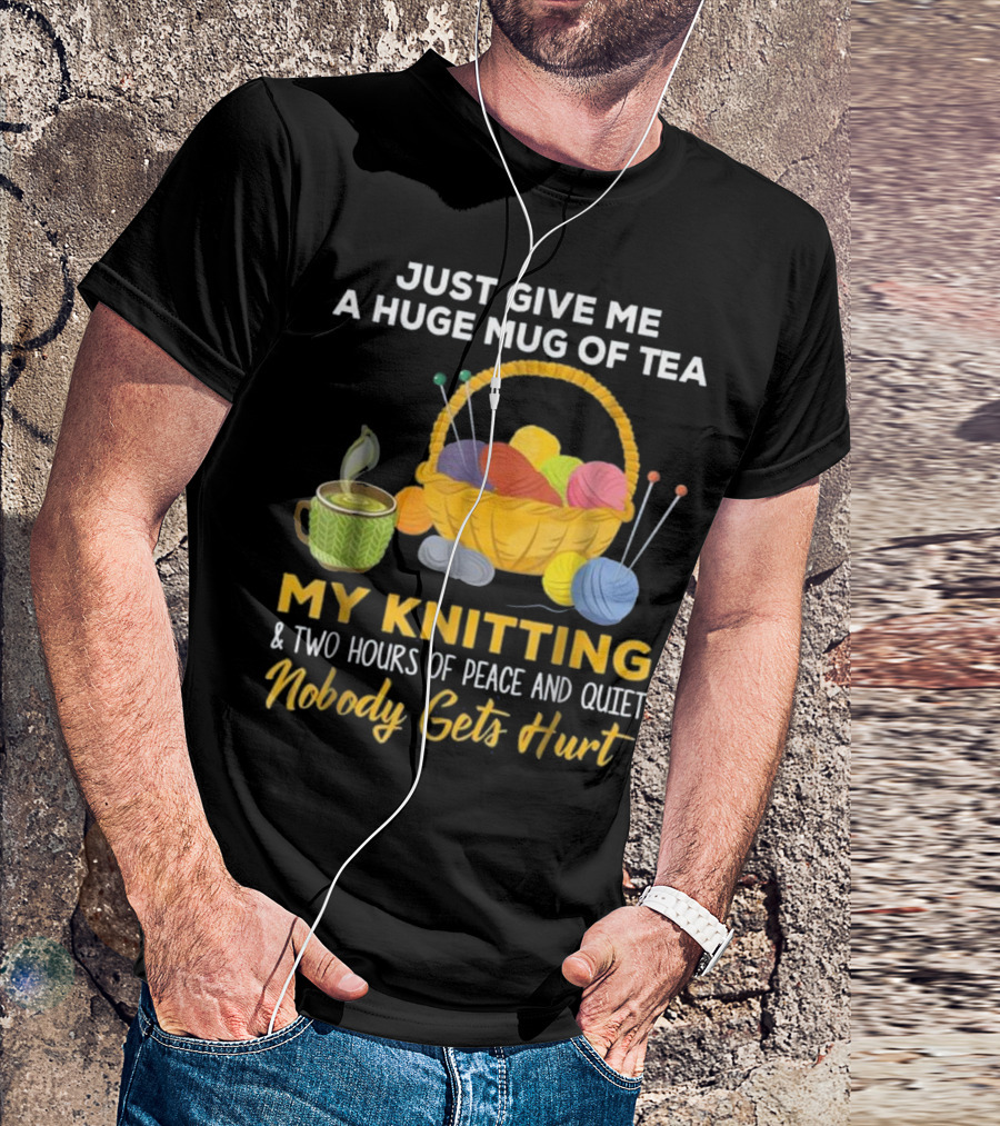Just Give Me A Huge Mug Of Tea My Knitting Two Hours Of Peace And Quiet Nobody Gets Hurt T-Shirt