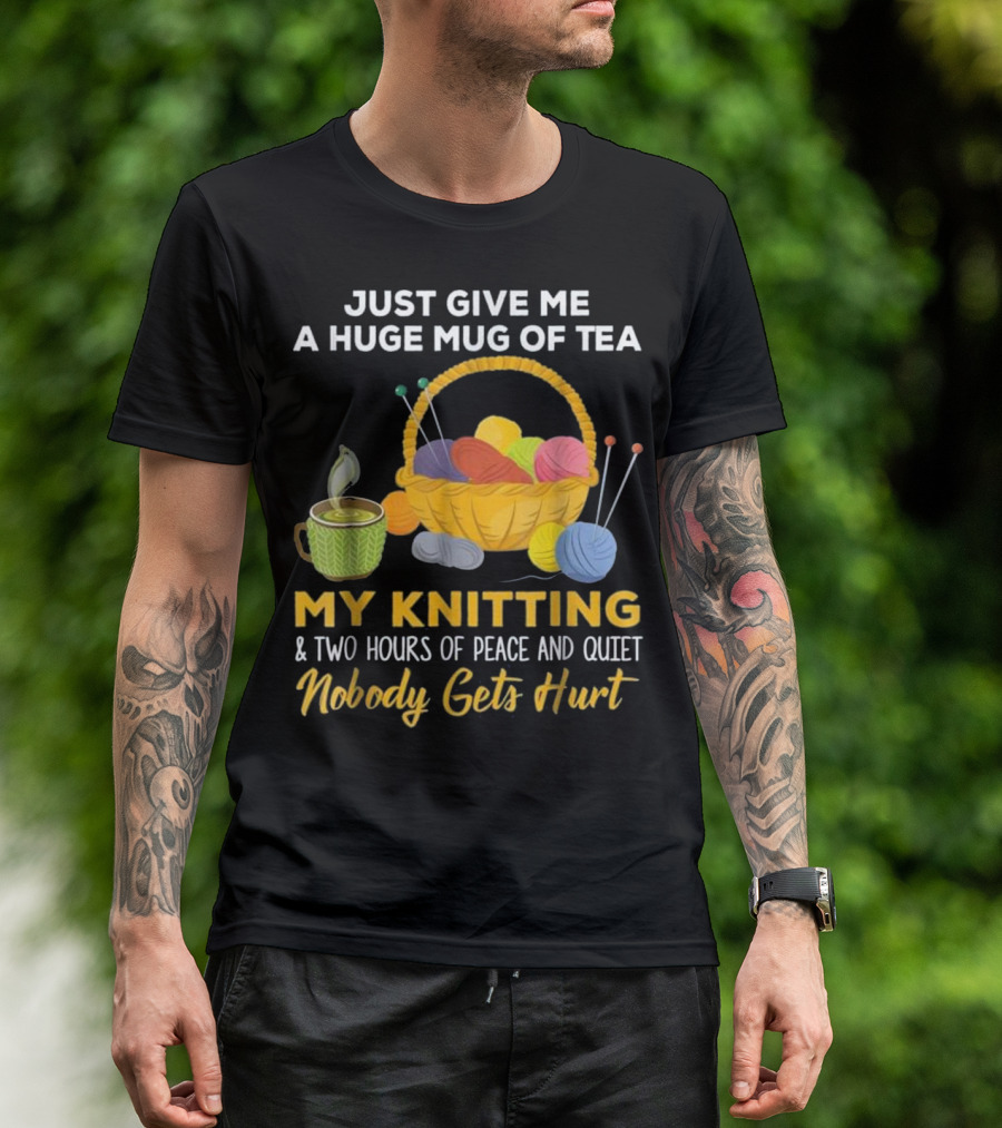 Just Give Me A Huge Mug Of Tea My Knitting Two Hours Of Peace And Quiet Nobody Gets Hurt T-Shirt