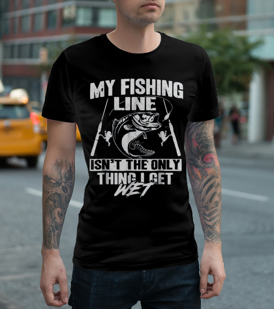 My Fishing Line Isn't The Only Thing I Get Wet T-Shirt