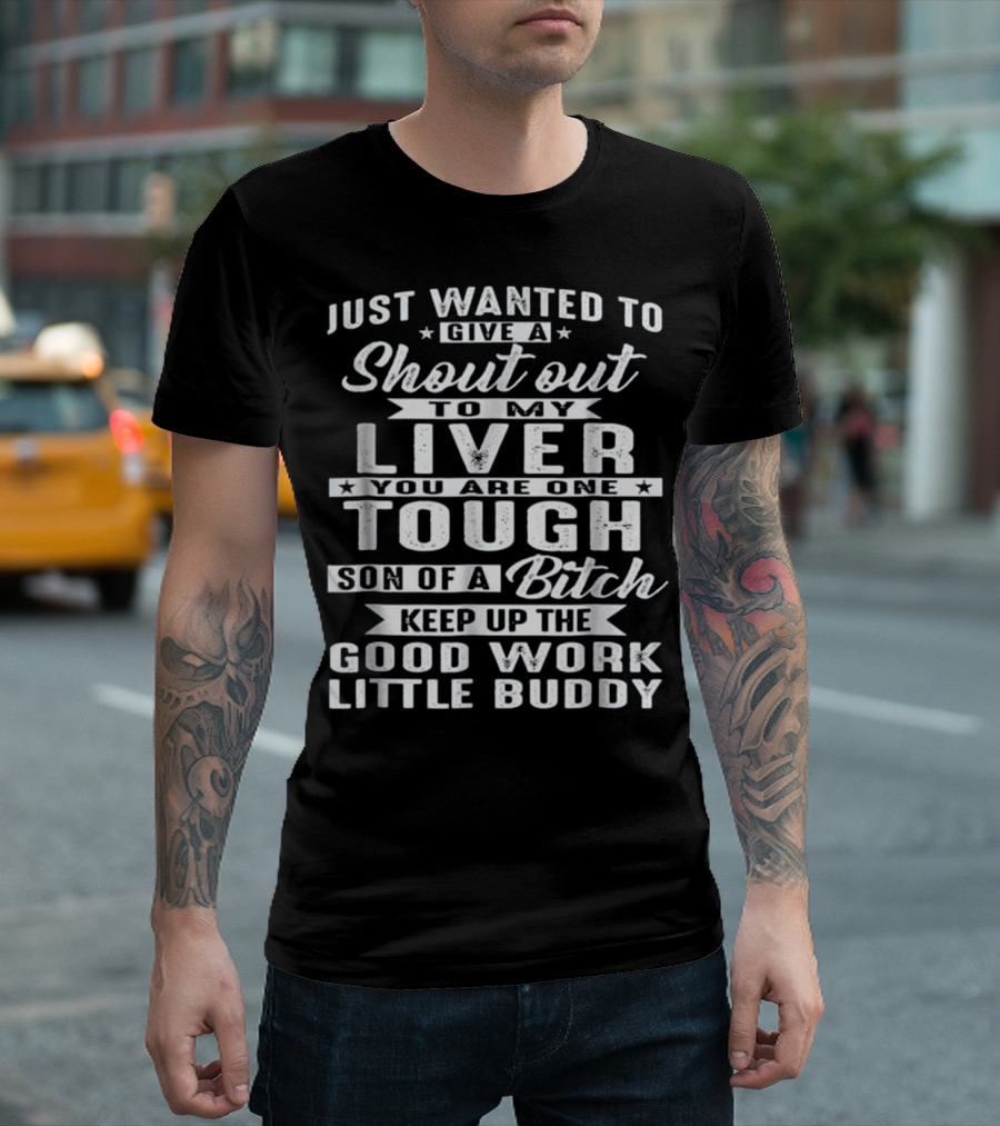 Just Wanted To Give A Shout Out To My Liver You Are One Tough Son Of A Bitch Keep Up The Good Work Little Buddy T-Shirt