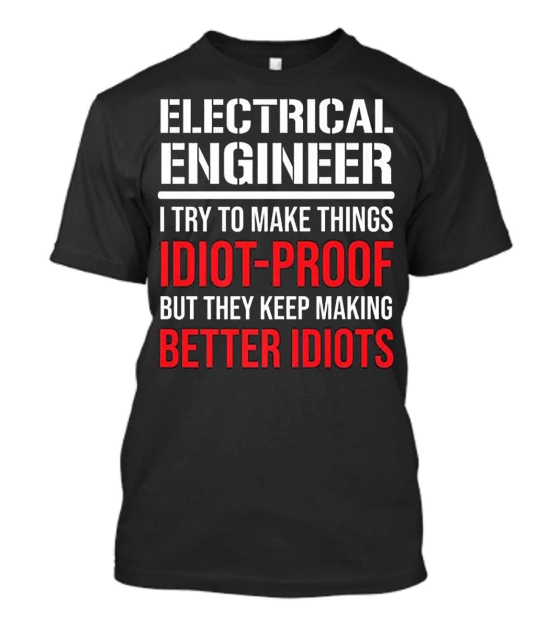 Electrical Engineer I Try To Make Things Idiot-Proof But They Keep Making Better Idiots T-Shirt