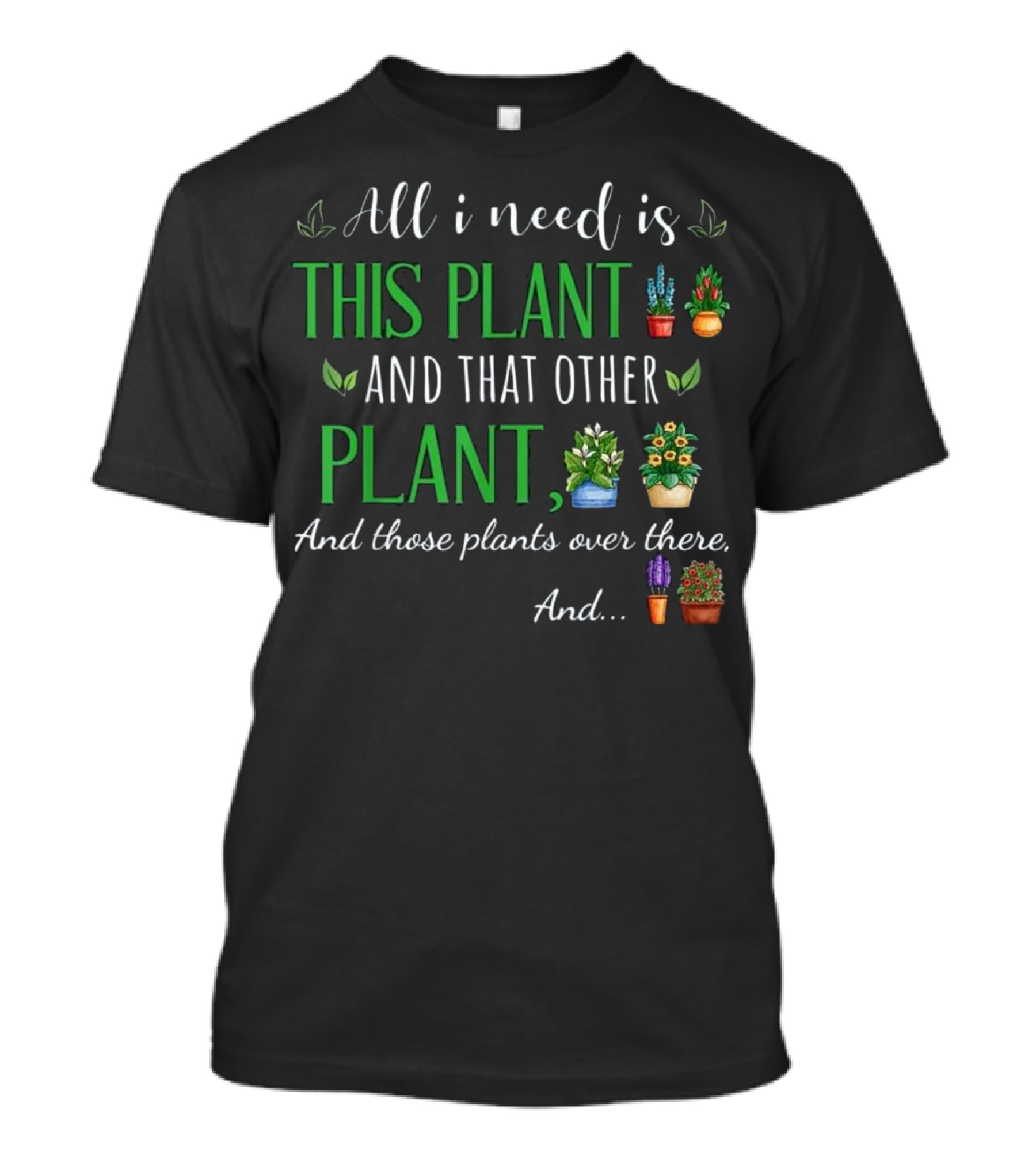 All I Need Is This Plant And That Other Plant, And Those Plants Over There, And.. T-Shirt