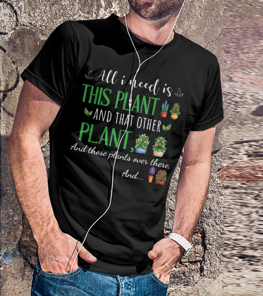 All I Need Is This Plant And That Other Plant, And Those Plants Over There, And.. T-Shirt