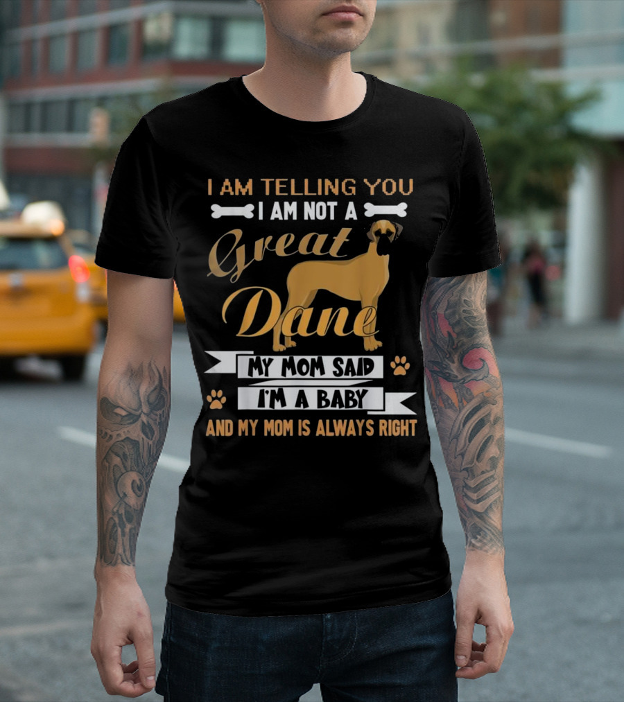 I Am Telling You I Am Not A Great Dane My Mom Said I'm A Baby And My Mom Is Always Right T-Shirt