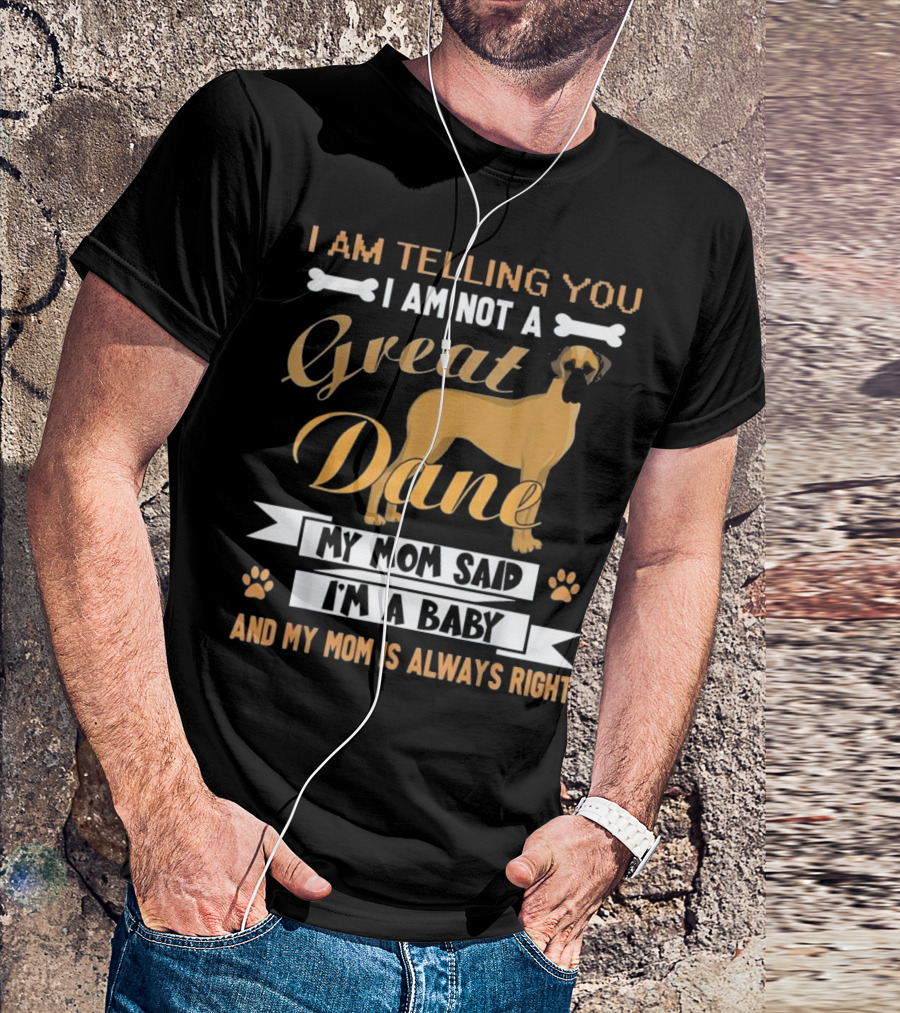 I Am Telling You I Am Not A Great Dane My Mom Said I'm A Baby And My Mom Is Always Right T-Shirt