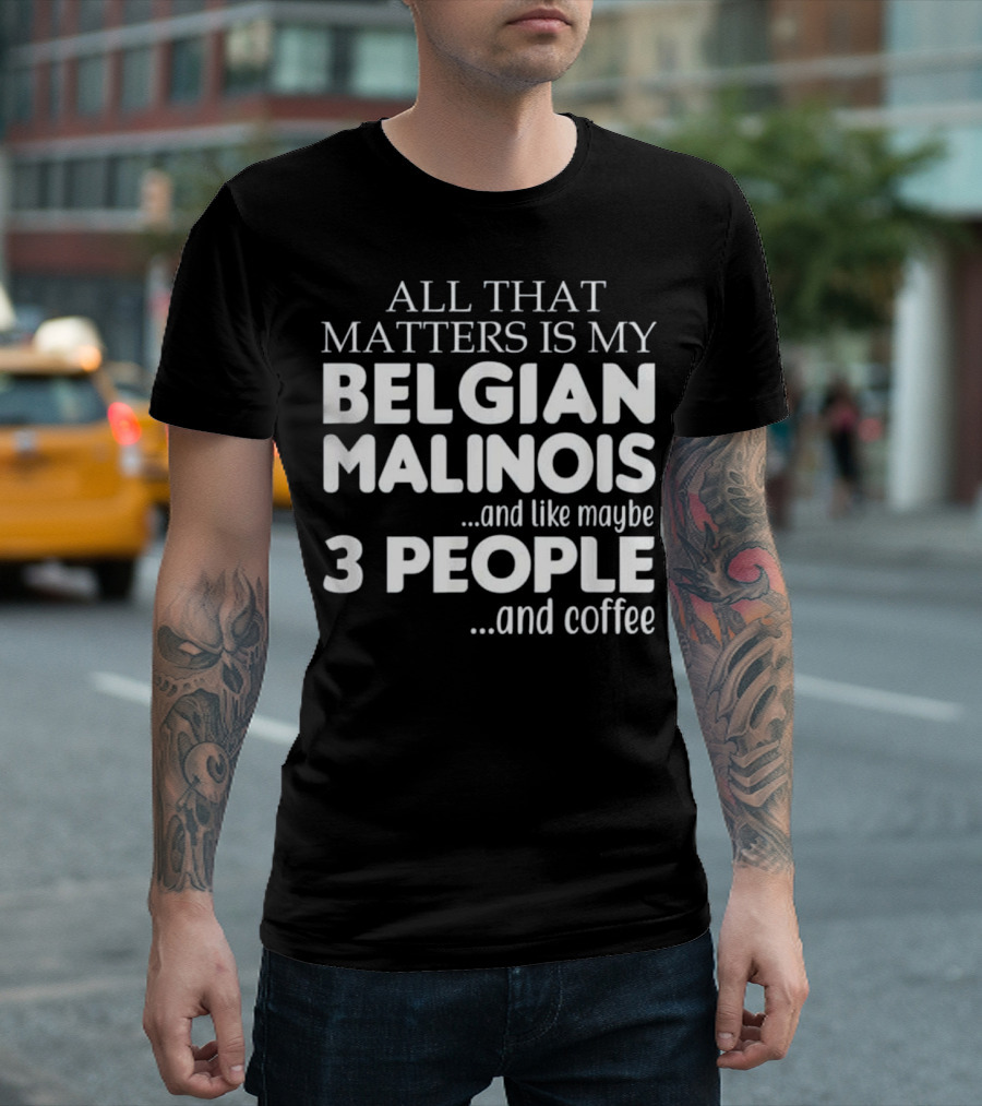 All That Matters Is My Belgian Malinois and Like Maybe 3 People and Coffee T-Shirt
