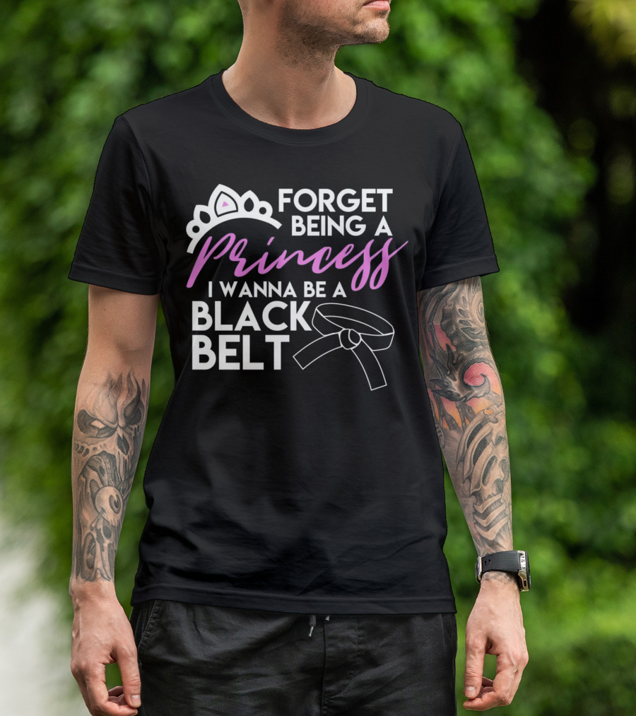 Forget Being A Princess I Wanna Be A Black Belt T-Shirt