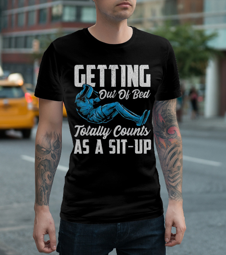 Getting Out of Bed Totally Counts as a Sit-Up T-Shirt