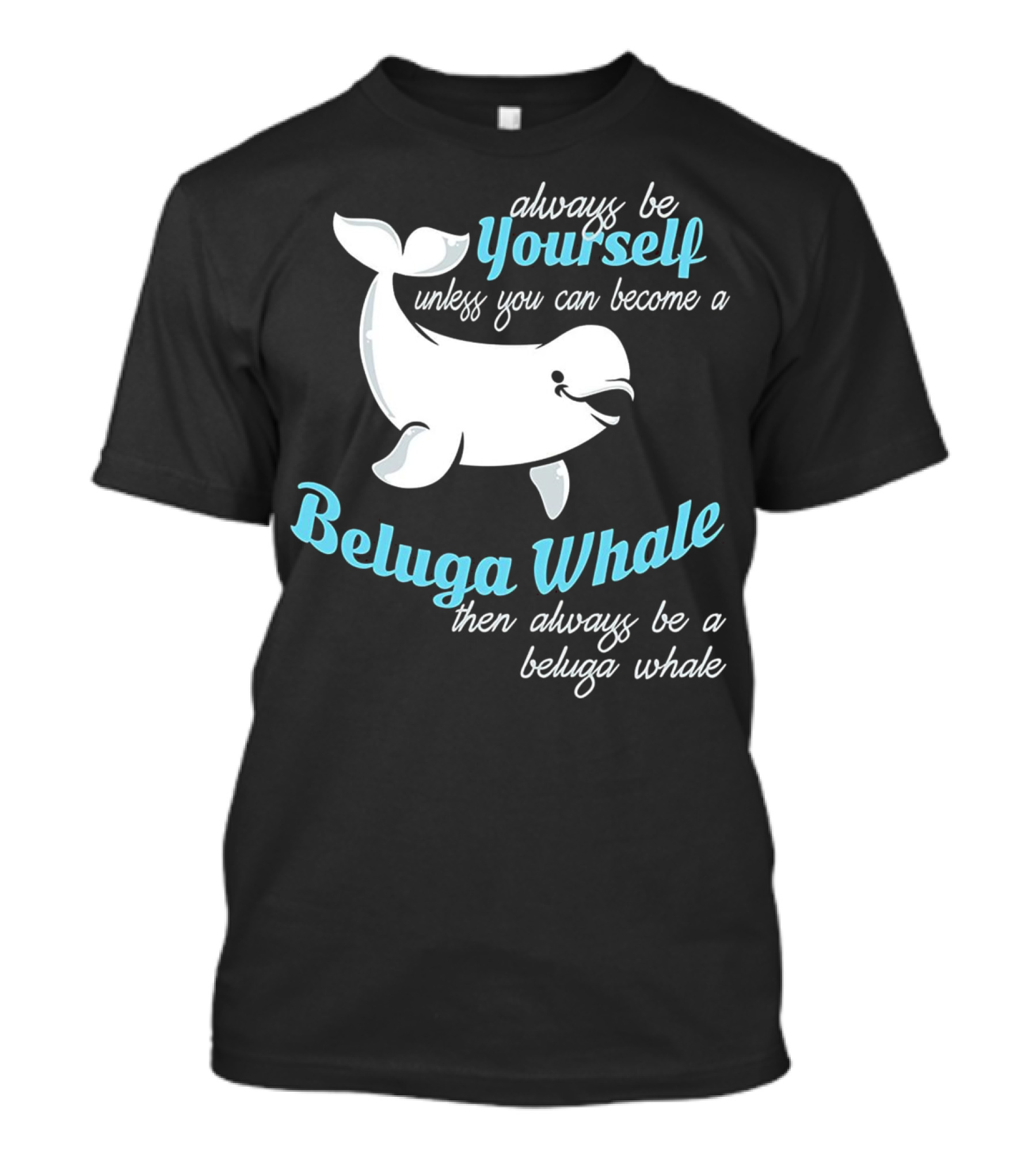 Always Be Yourself Unless You Can Become A Beluga Whale Then Always Be A Beluga Whale T-Shirt