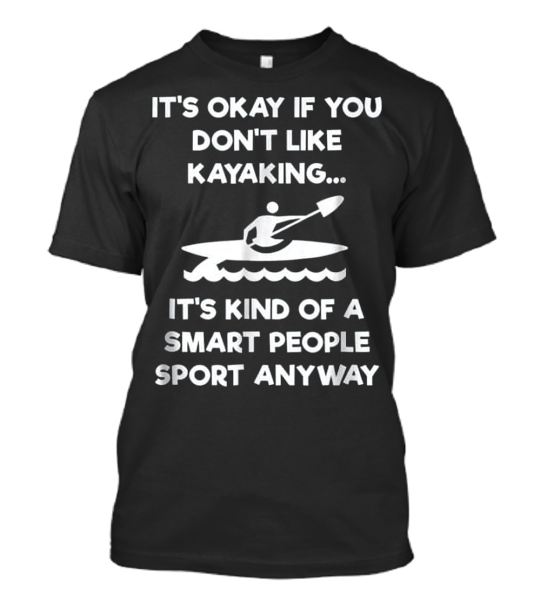 IT'S OKAY IF YOU DON'T LIKE KAYAKING IT'S KIND OF A SMART PEOPLE SPORT ANYWAY T-Shirt