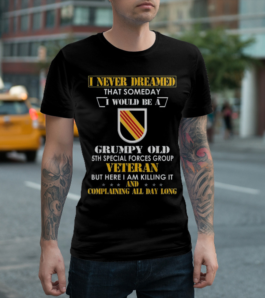 I Never Dreamed Someday I Would Be a Grumpy Old 5th Special Forces Group Veteran But Here I Am Killing It and Complaining All Day Long T-Shirt