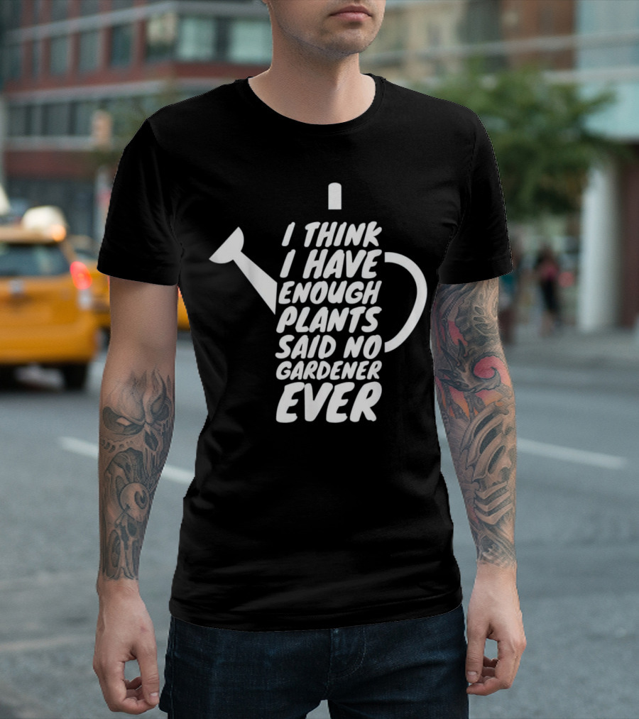 I Think I Have Enough Plants Said No Gardener Ever T-Shirt