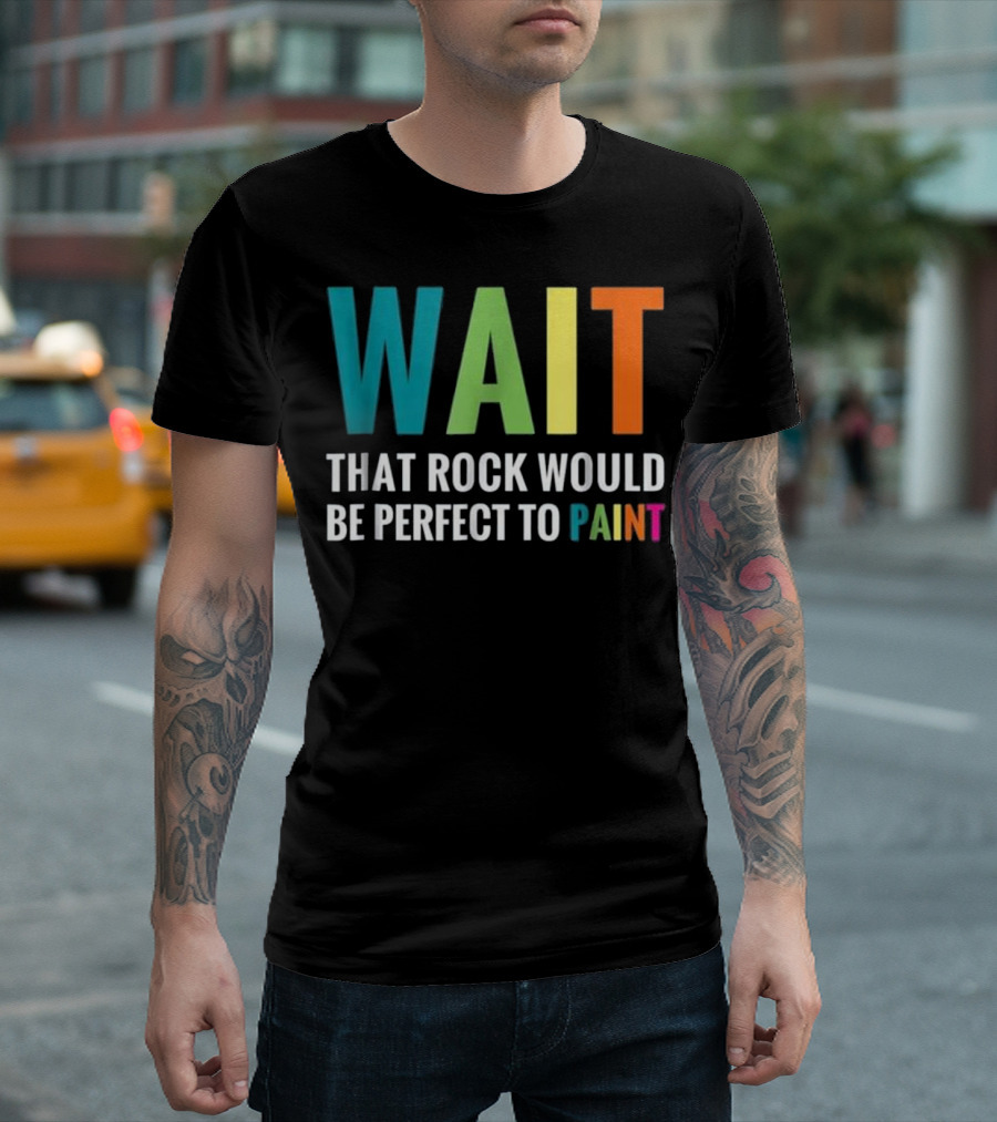WAIT That Rock Would Be Perfect to Paint Rainbow Colors T-Shirt