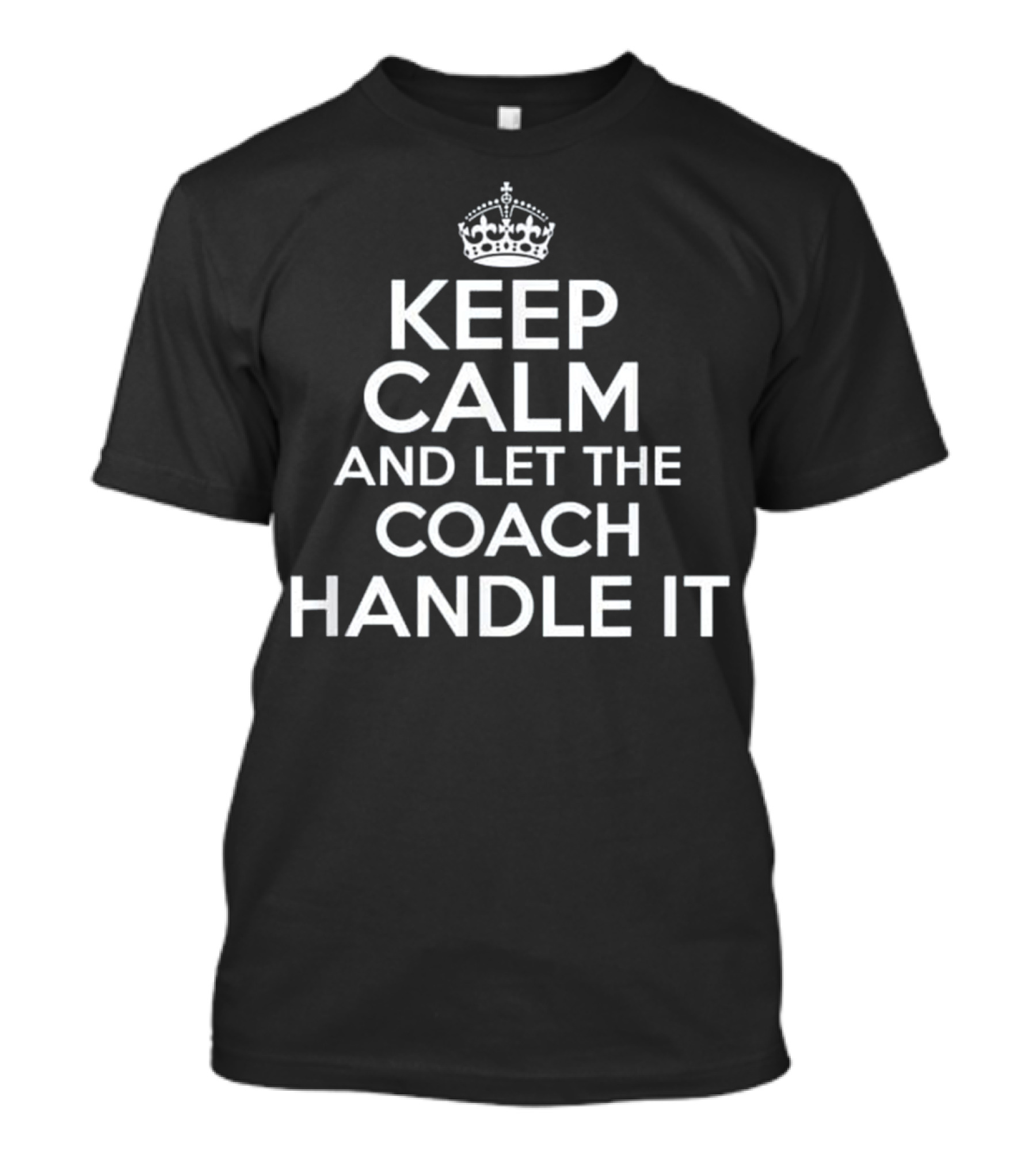 KEEP CALM AND LET THE COACH HANDLE IT CROWN T-Shirt