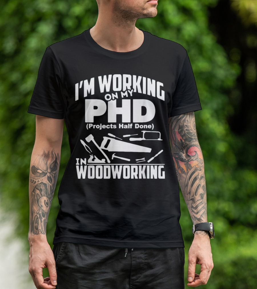 I’m Working On My PHD (Projects Half Done) In Woodworking T-Shirt
