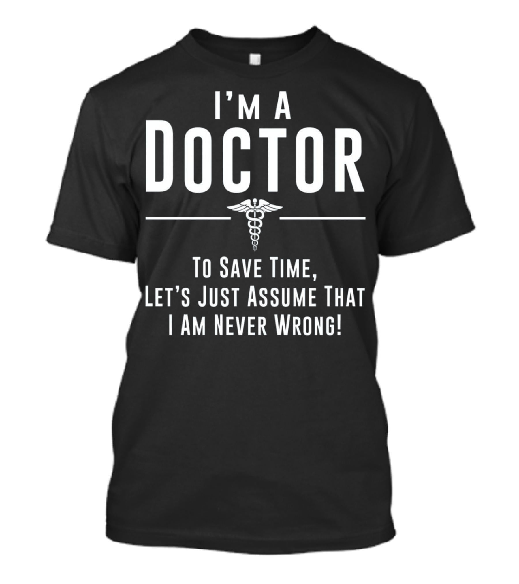 I'm A Doctor To Save Time Let's Just Assume That I Am Never Wrong T-Shirt