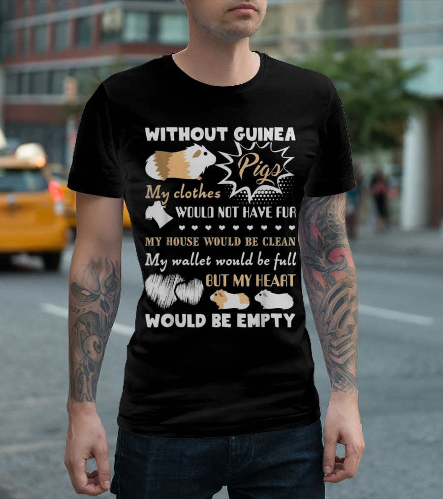 Without Guinea Pigs My Clothes Would Not Have Fur My House Would Be Clean My Wallet Would Be Full But My Heart Would Be Empty T-Shirt